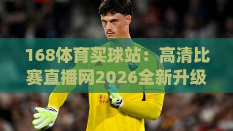 168体育买球站:高清比赛直播网2026全新升级体验(168体育买球站) 168体育买球站:高清比赛直播网2026全新升级体验(168体育买球站)