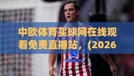 中欧体育买球网在线观看免费直播站,(2026最新)高清流畅观赛指南 中欧体育买球网在线观看免费直播站,(2026最新)高清流畅观赛指南