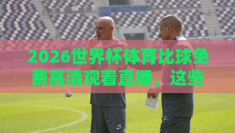 2026世界杯体育比球免费高清观看直播,这些渠道让你零成本看球 2026世界杯体育比球免费高清观看直播,这些渠道让你零成本看球