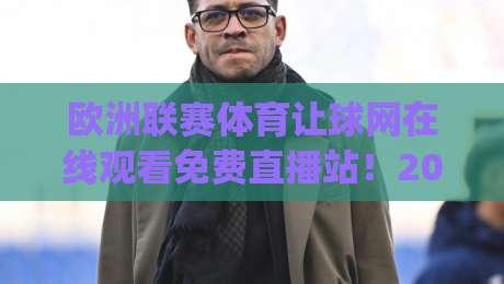 欧洲联赛体育让球网在线观看免费直播站!2026年观赛避坑指南(欧洲联赛体育让球网) 欧洲联赛体育让球网在线观看免费直播站!2026年观赛避坑指南(欧洲联赛体育让球网)