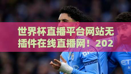 世界杯直播平台网站无插件在线直播网!2026年观赛指南(世界杯直播平台网站无插件在线直播网) 世界杯直播平台网站无插件在线直播网!2026年观赛指南(世界杯直播平台网站无插件在线直播网)