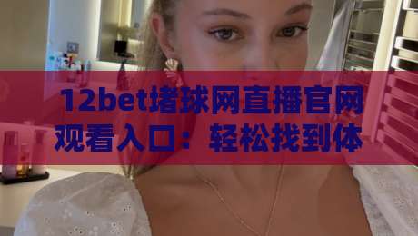 12bet堵球网直播官网观看入口:轻松找到体育赛事直播新方式(12bet堵球网直播官网观看入口) 12bet堵球网直播官网观看入口:轻松找到体育赛事直播新方式(12bet堵球网直播官网观看入口)