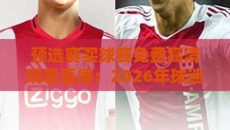 预选赛买球赛免费高清观看直播:2026年球迷必备的观赛指南(预选赛) 预选赛买球赛免费高清观看直播:2026年球迷必备的观赛指南(预选赛)