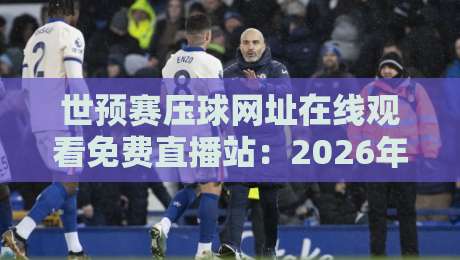 世预赛压球网址在线观看免费直播站:2026年最新观赛必备【世预赛压球网址在线观看免费直播站】 世预赛压球网址在线观看免费直播站:2026年最新观赛必备【世预赛压球网址在线观看免费直播站】