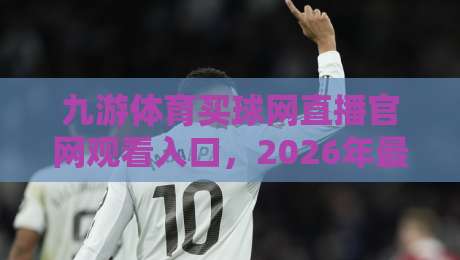 九游体育买球网直播官网观看入口,2026年最新实测体验与避坑指南 九游体育买球网直播官网观看入口,2026年最新实测体验与避坑指南