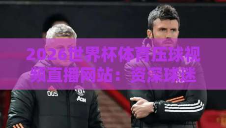 2026世界杯体育压球视频直播网站:资深球迷教你如何找到靠谱的观赛通道! 2026世界杯体育压球视频直播网站:资深球迷教你如何找到靠谱的观赛通道!