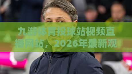 九游体育投球站视频直播网站,2026年最新观赛体验与实用技巧大公开 九游体育投球站视频直播网站,2026年最新观赛体验与实用技巧大公开