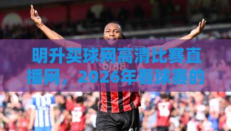 明升买球网高清比赛直播网,2026年看球赛的新选择! 明升买球网高清比赛直播网,2026年看球赛的新选择!