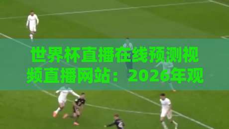 世界杯直播在线预测视频直播网站:2026年观赛前的终极指南 世界杯直播在线预测视频直播网站:2026年观赛前的终极指南