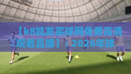 【k8凯发买球网免费高清观看直播】: 2026年球迷必备的观赛指南与避坑手册