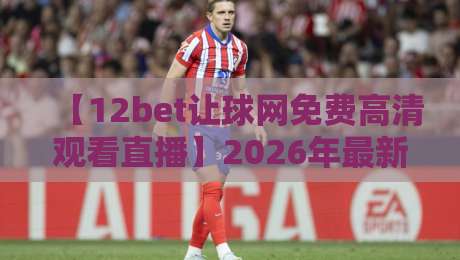 【12bet让球网免费高清观看直播】2026年最新攻略：教你零成本畅享顶级赛事！
