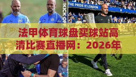 法甲体育球盘买球站高清比赛直播网:2026年球迷的观赛新选择,你试过了吗? 法甲体育球盘买球站高清比赛直播网:2026年球迷的观赛新选择,你试过了吗?