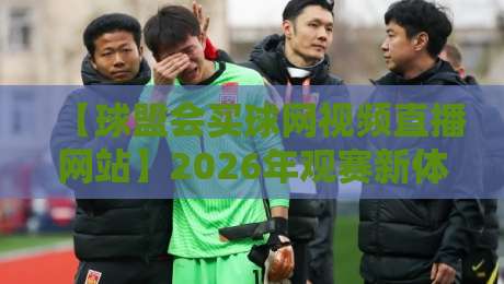 【球盟会买球网视频直播网站】2026年观赛新体验：这些隐藏功能你未必知道