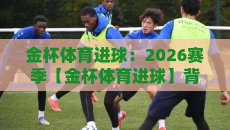 金杯体育进球：2026赛季【金杯体育进球】背后的战术革命与数据真相