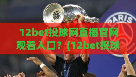 12bet投球网直播官网观看入口？(12bet投球网) 2026年最新观赛通道与避坑指南