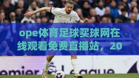 ope体育足球买球网在线观看免费直播站，2026年球迷必备的高清观赛指南