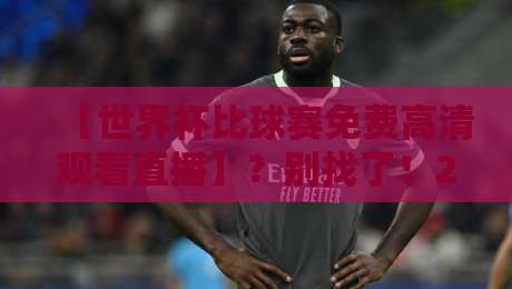 【世界杯比球赛免费高清观看直播】?别找了!2026最全观赛渠道大揭秘 【世界杯比球赛免费高清观看直播】?别找了!2026最全观赛渠道大揭秘