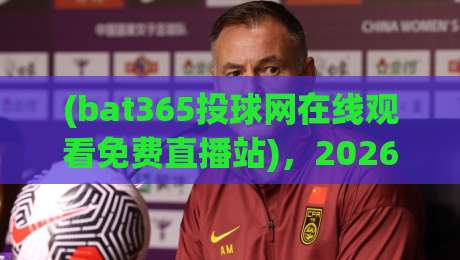 (bat365投球网在线观看免费直播站),2026年看球新姿势! (bat365投球网在线观看免费直播站),2026年看球新姿势!