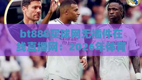 bt888买球网无插件在线直播网：2026年体育迷都在用的免费高清观赛平台