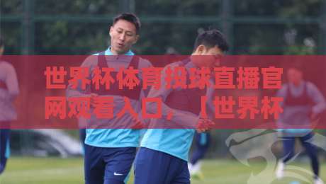 世界杯体育投球直播官网观看入口,【世界杯体育投球直播官网观看入口】2026最新指南与避坑建议 世界杯体育投球直播官网观看入口,【世界杯体育投球直播官网观看入口】2026最新指南与避坑建议