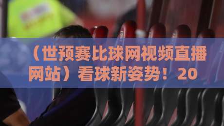 （世预赛比球网视频直播网站）看球新姿势！2026年世预赛全程回顾与实战指南
