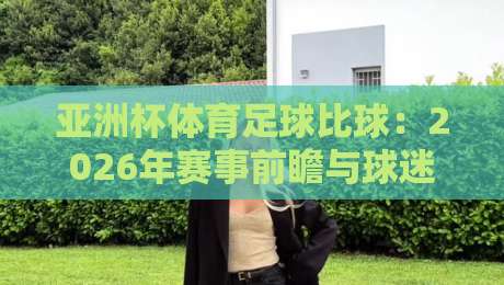 亚洲杯体育足球比球：2026年赛事前瞻与球迷观赛指南