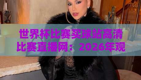 世界杯比赛买球站高清比赛直播网：2026年观赛新选择，你准备好了吗？