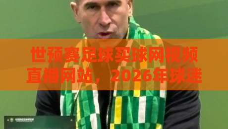 世预赛足球买球网视频直播网站,2026年球迷必关注的几大变化! 世预赛足球买球网视频直播网站,2026年球迷必关注的几大变化!