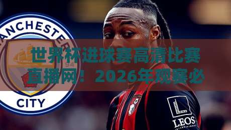 世界杯进球赛高清比赛直播网!2026年观赛必备指南与避坑建议 世界杯进球赛高清比赛直播网!2026年观赛必备指南与避坑建议
