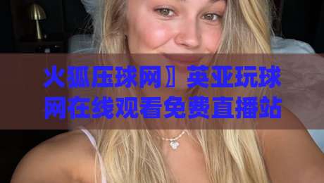 火狐压球网〗英亚玩球网在线观看免费直播站,2026年看球新姿势你get了吗? 火狐压球网〗英亚玩球网在线观看免费直播站,2026年看球新姿势你get了吗?