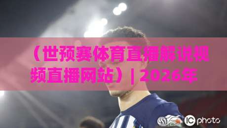 (世预赛体育直播解说视频直播网站)| 2026年观赛新体验:选对平台,告别卡顿和无聊解说! (世预赛体育直播解说视频直播网站)| 2026年观赛新体验:选对平台,告别卡顿和无聊解说!