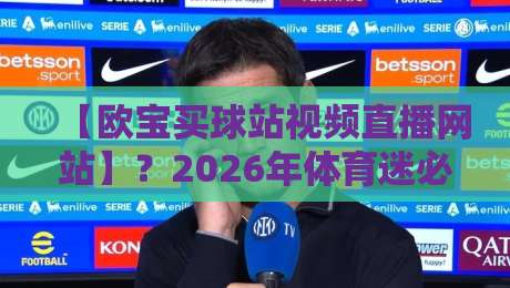 【欧宝买球站视频直播网站】?2026年体育迷必看的三大选站技巧 【欧宝买球站视频直播网站】?2026年体育迷必看的三大选站技巧