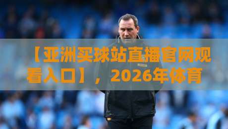 【亚洲买球站直播官网观看入口】,2026年体育迷必看的稳定入口指南 【亚洲买球站直播官网观看入口】,2026年体育迷必看的稳定入口指南