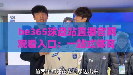 be365球盘站直播官网观看入口:一站式体育赛事【be365球盘站直播官网观看入口】指南与体验分享 be365球盘站直播官网观看入口:一站式体育赛事【be365球盘站直播官网观看入口】指南与体验分享
