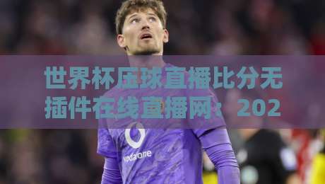 世界杯压球直播比分无插件在线直播网:2026观赛新利器(世界杯压球直播比分无插件在线直播网) 世界杯压球直播比分无插件在线直播网:2026观赛新利器(世界杯压球直播比分无插件在线直播网)