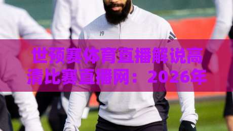 世预赛体育直播解说高清比赛直播网：2026年看球必备指南（附避坑攻略）