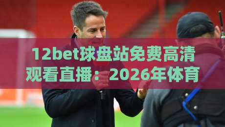 12bet球盘站免费高清观看直播:2026年体育迷必备的观赛新姿势 12bet球盘站免费高清观看直播:2026年体育迷必备的观赛新姿势