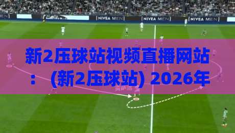 新2压球站视频直播网站： (新2压球站) 2026年体育迷必看的四大理由？