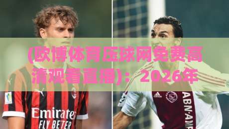 (欧博体育压球网免费高清观看直播)：2026年观赛新姿势，实测免费高清体验分享