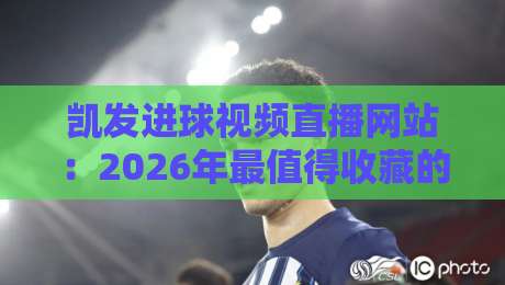 凯发进球视频直播网站：2026年最值得收藏的【凯发进球视频直播网站】观赛指南