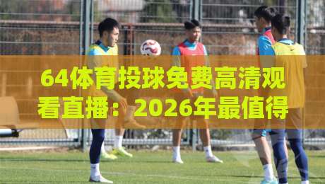64体育投球免费高清观看直播：2026年最值得收藏的观赛指南