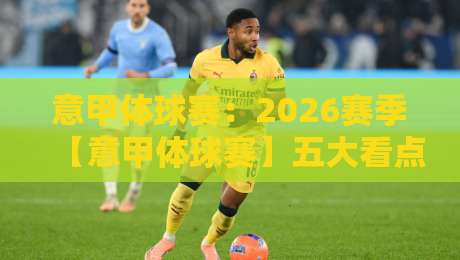 意甲体球赛：2026赛季【意甲体球赛】五大看点与冷门预测