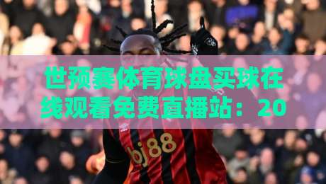 世预赛体育球盘买球在线观看免费直播站：2026年球迷观赛必备指南