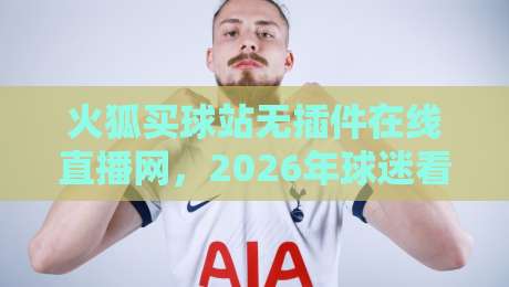 火狐买球站无插件在线直播网，2026年球迷看球新选择！