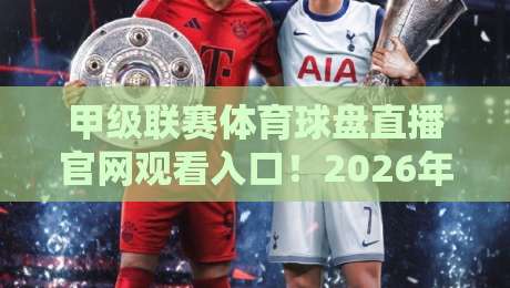 甲级联赛体育球盘直播官网观看入口!2026年最新观赛指南【甲级联赛体育球盘直播官网观看入口】 甲级联赛体育球盘直播官网观看入口!2026年最新观赛指南【甲级联赛体育球盘直播官网观看入口】