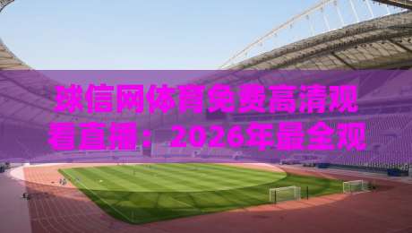 球信网体育免费高清观看直播:2026年最全观赛指南与实战体验 球信网体育免费高清观看直播:2026年最全观赛指南与实战体验