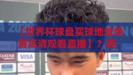 【世界杯球盘买球地址免费高清观看直播】?别踩坑,2026年观赛指南来了! 【世界杯球盘买球地址免费高清观看直播】?别踩坑,2026年观赛指南来了!