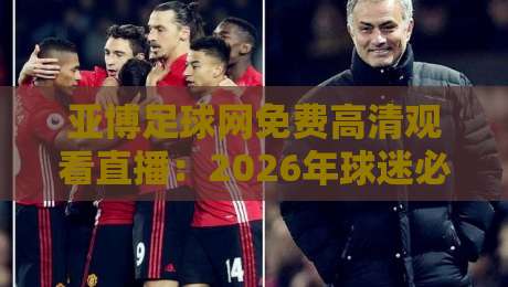 亚博足球网免费高清观看直播:2026年球迷必知的五大观赛技巧 亚博足球网免费高清观看直播:2026年球迷必知的五大观赛技巧