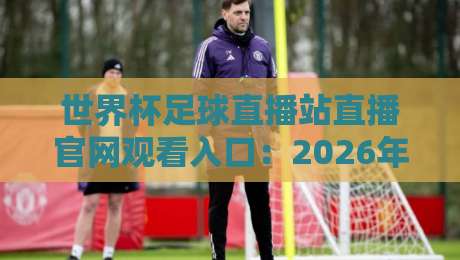 世界杯足球直播站直播官网观看入口:2026年世界杯(直播站)最新观赛通道全解析 世界杯足球直播站直播官网观看入口:2026年世界杯(直播站)最新观赛通道全解析