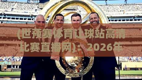 (世预赛体育让球站高清比赛直播网):2026年看球新姿势,你get了吗?【世预赛体育让球站高清比赛直播网】真香体验 (世预赛体育让球站高清比赛直播网):2026年看球新姿势,你get了吗?【世预赛体育让球站高清比赛直播网】真香体验
